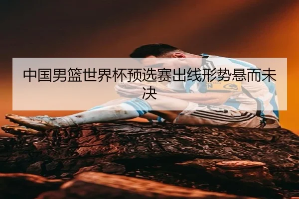 中国男篮世界杯预选赛出线形势悬而未决