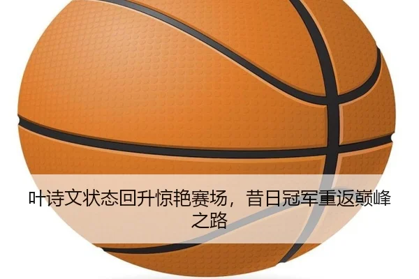 叶诗文状态回升惊艳赛场，昔日冠军重返巅峰之路