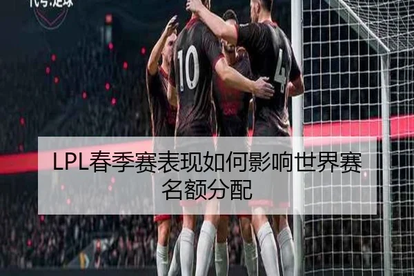 LPL春季赛表现如何影响世界赛名额分配