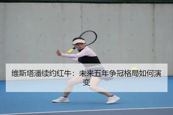 维斯塔潘续约红牛：未来五年争冠格局如何演变